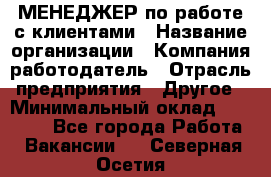 МЕНЕДЖЕР по работе с клиентами › Название организации ­ Компания-работодатель › Отрасль предприятия ­ Другое › Минимальный оклад ­ 35 000 - Все города Работа » Вакансии   . Северная Осетия